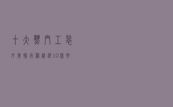 十大热门工装外套排行榜（精选10款好看的工装外套推荐）