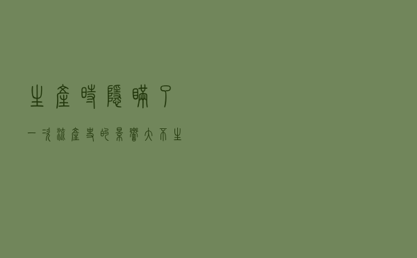 生产时隐瞒了一次流产史的影响大不（生产时隐瞒了一次流产史的影响）