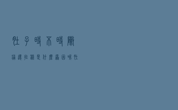 肚子时不时阵痛还拉稀是什么原因呢（肚子时不时阵痛还拉稀是什么原因）