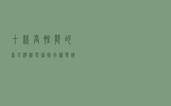 十款高性能的台式游戏电脑排行榜（发烧游戏台式电脑推荐）