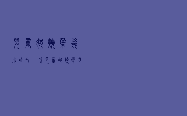 儿童退烧药几小时吃一次（儿童退烧药多长时间吃一次）