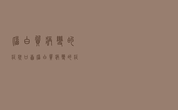 脑白质病变的症状 口齿（脑白质病变的症状）