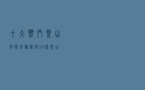 十大热门登山包排行榜（精选10款登山包品牌产品）