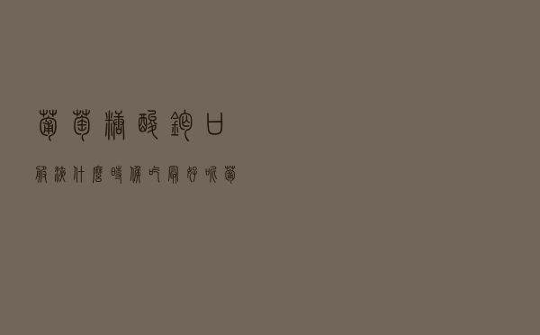葡萄糖酸钙口服液什么时候吃最好呢（葡萄糖酸钙口服液什么时候吃最好）