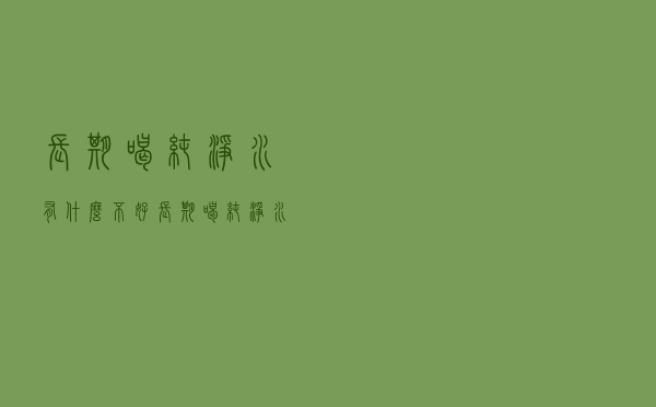 长期喝纯净水有什么不好（长期喝纯净水好吗）