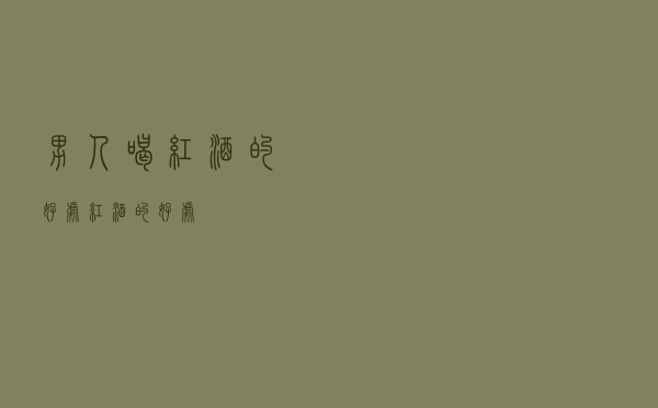 男人喝红酒的好处（红酒的好处）
