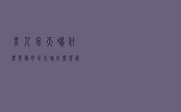 男人冬天喝什么茶最好（冬天喝什么茶最好）