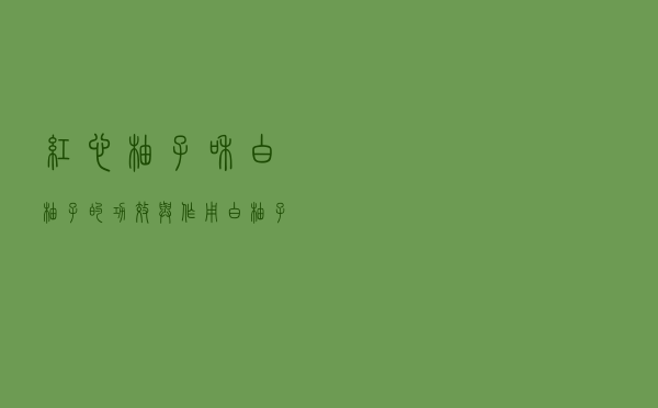 红心柚子和白柚子的功效与作用（白柚子和红柚子的功效与作用）