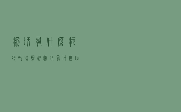 痢疾有什么症状吃啥药好（痢疾有什么症状）