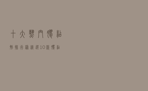 十大热门胶粘剂排行榜（精选10款胶粘剂品牌产品）