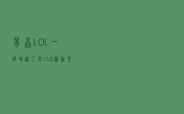 易鑫LOL一键喊话工具 V10 最新免费版（易鑫LOL一键喊话工具 V10 最新免费版功能简介）
