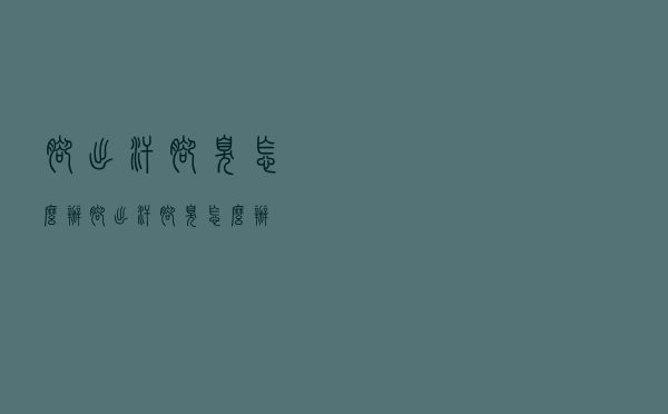 脚出汗脚臭怎么办（脚出汗脚臭怎么办）