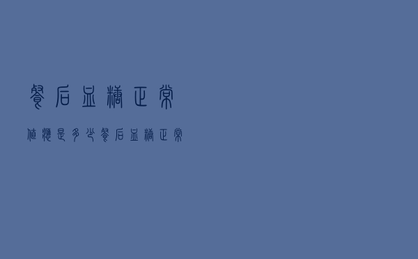 餐后血糖正常值应是多少（餐后血糖正常值）