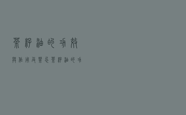 茶籽油的功效与作用及禁忌（茶籽油的功效与作用）
