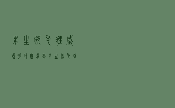 男生腿毛旺盛说明什么意思（男生腿毛旺盛说明什么）