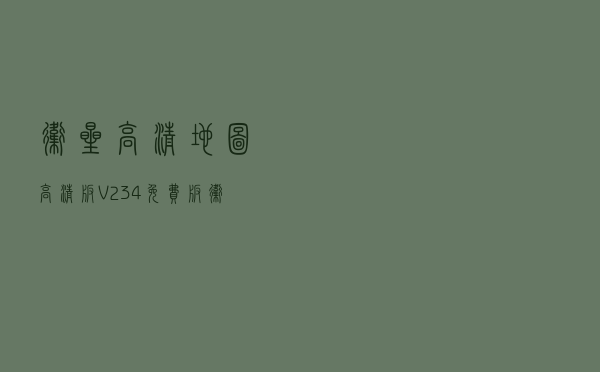 卫星高清地图高清版 V234 免费版（卫星高清地图高清版 V234 免费版功能简介）