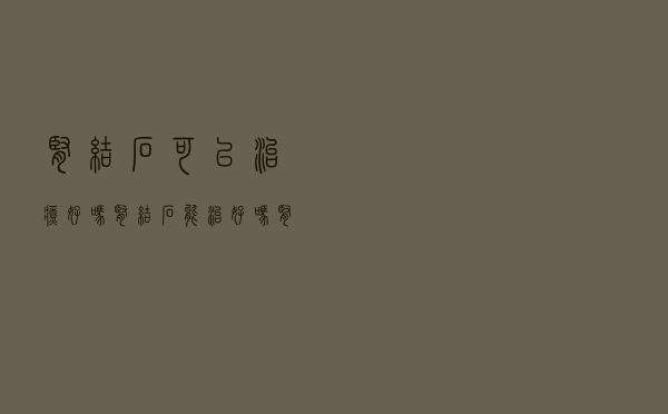 肾结石可以治疗好吗（肾结石能治好吗 肾结石可以治愈吗）