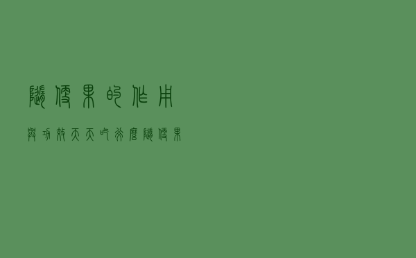 随便果的作用与功效天天吃行么（随便果的功效与作用）