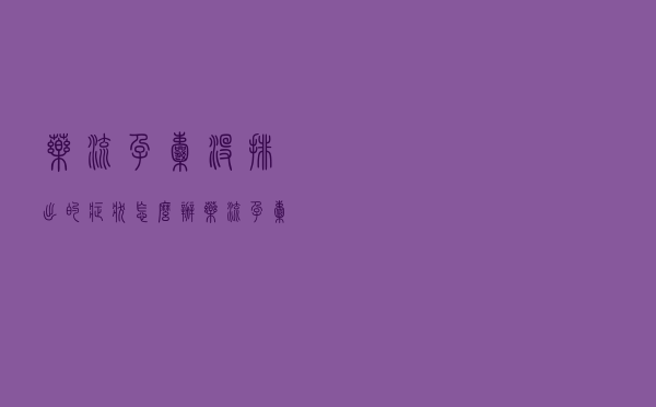药流孕囊没排出的症状怎么办（药流孕囊没排出的症状）