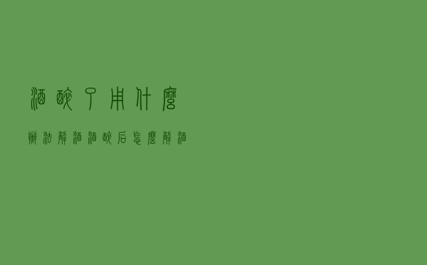 酒醉了用什么办法解酒（酒醉后怎么解酒）