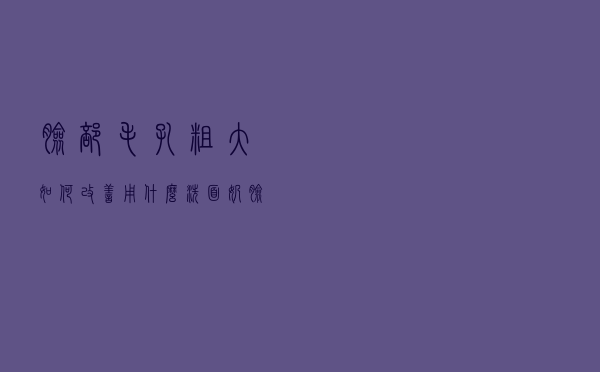 脸部毛孔粗大如何改善用什么洗面奶（脸部毛孔粗大如何改善）