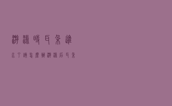 游泳时耳朵进水了该怎么办（游泳后耳朵进水耳鸣怎么办）