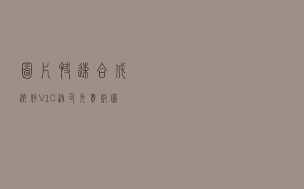 图片快速合成软件 V10 绿色免费版（图片快速合成软件 V10 绿色免费版功能简介）
