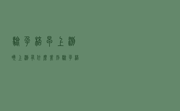 验孕棒早上测晚上测有什么差别（验孕棒早上测还是晚上测）