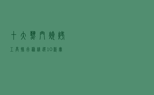 十大热门烧烤工具排行榜（精选10款实用烧烤工具套装推荐）