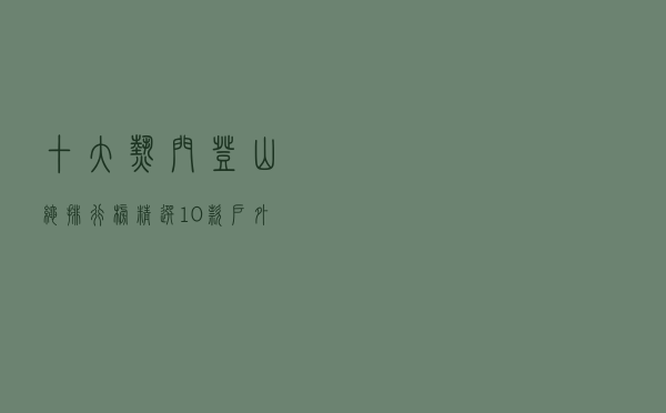 十大热门登山绳排行榜（精选10款户外安全登山攀岩绳推荐）