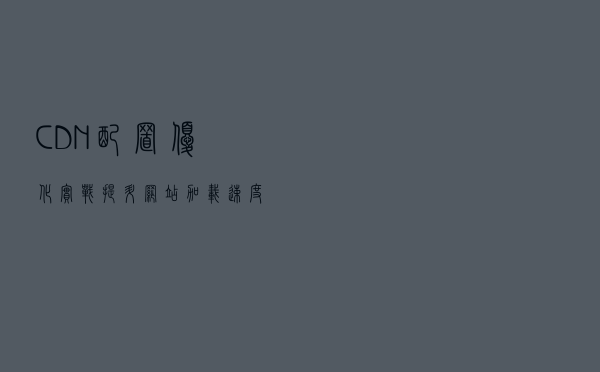 CDN配置优化实战：提升网站加载速度与访问体验