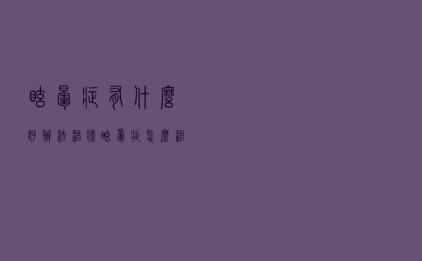 眩晕症有什么好办法治疗（眩晕症怎么治疗 眩晕症的治疗方法有哪些）