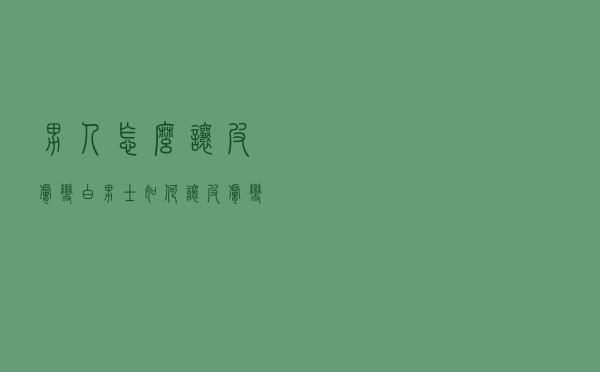 男人怎么让皮肤变白（男士如何让皮肤变白）
