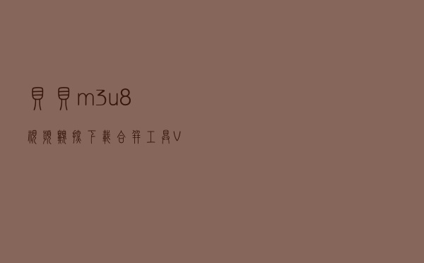 贝贝m3u8视频嗅探下载合并工具 V14 绿色版（贝贝m3u8视频嗅探下载合并工具 V14 绿色版功能简介）