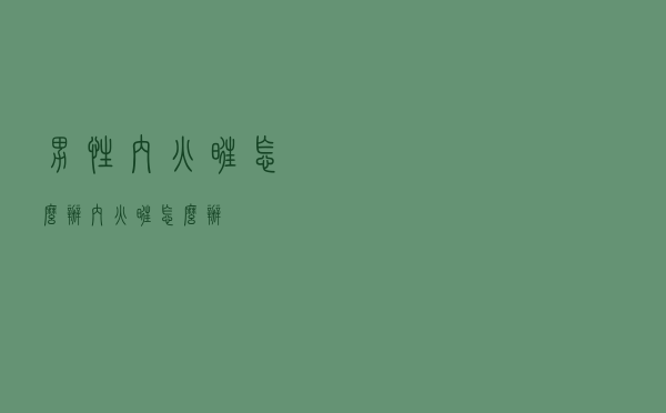 男性内火旺怎么办（内火旺怎么办）