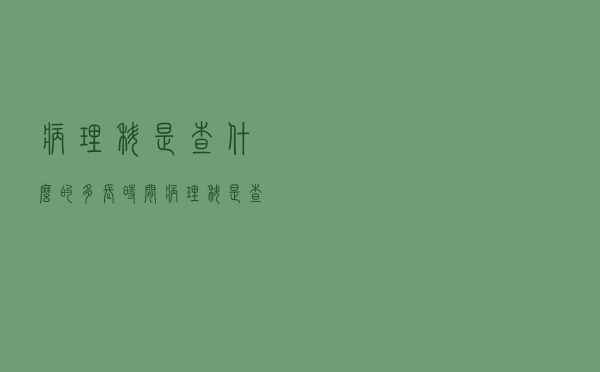 病理科是查什么的多长时间（病理科是查什么的）