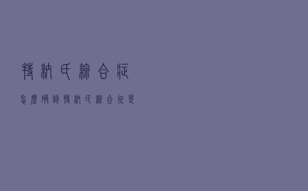 特纳氏综合症怎么确诊（特纳氏综合征是什么）
