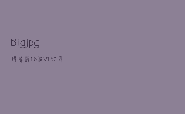 Bigjpg破解版16倍 V162 最新免费版（Bigjpg破解版16倍 V162 最新免费版功能简介）
