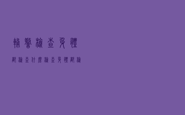辅警检查身体都检查什么（检查身体都检查什么）