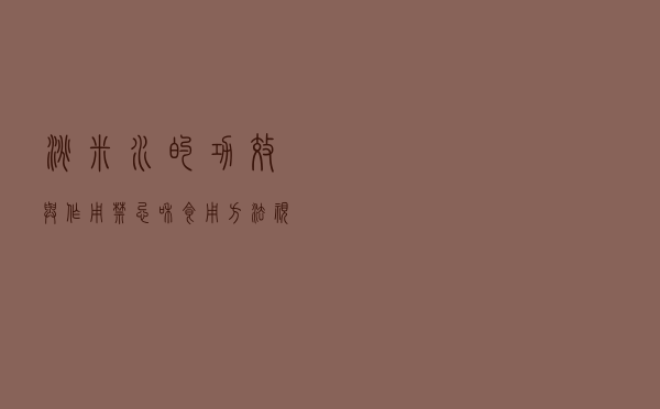 淘米水的功效与作用,禁忌和食用方法视频（淘米水的功效与作用、禁忌和食用方法）