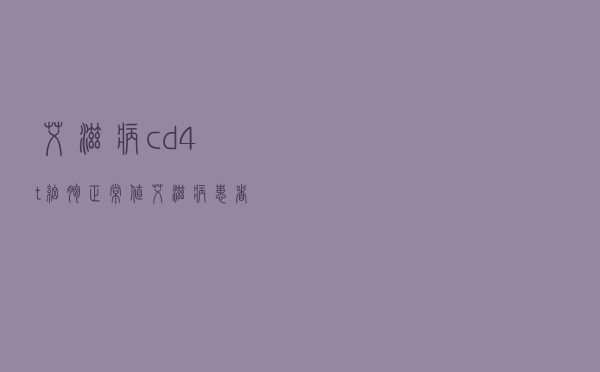 艾滋病cd4t细胞正常值（艾滋病患者的cd4细胞是多少才算正常）