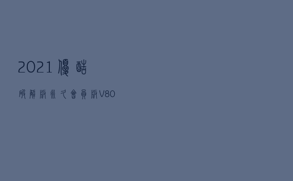 2021优酷破解版永久会员版 V80812173 电脑版（2021优酷破解版永久会员版 V80812173 电脑版功能简介）