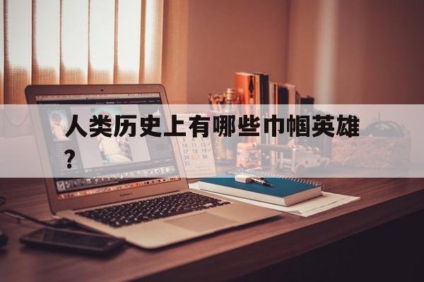 包含人类历史上有哪些巾帼英雄?的词条