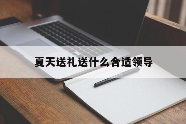 包含夏天送礼送什么合适领导的词条