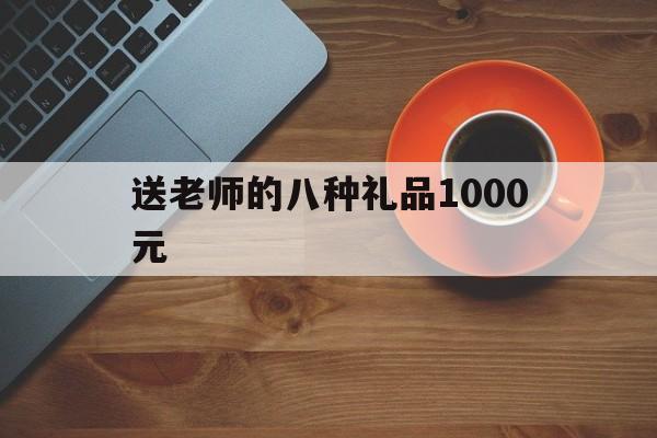 送老师的八种礼品1000元(送老师的八种礼品1000元以内)