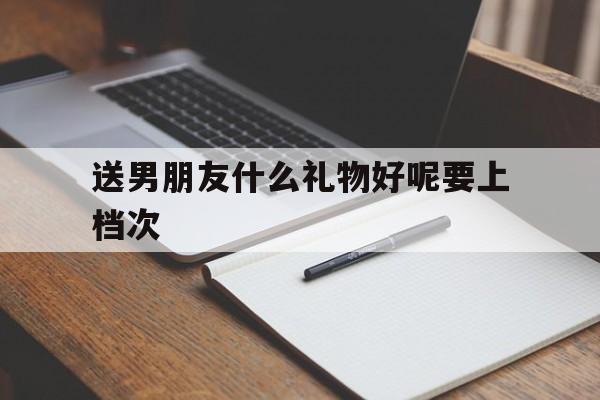 送男朋友什么礼物好呢要上档次的简单介绍