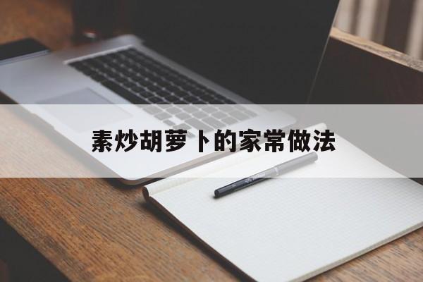 素炒胡萝卜的家常做法(素炒胡萝卜丝的家常做法窍门)