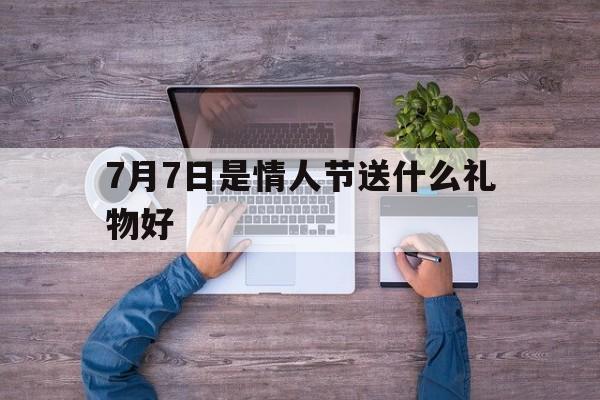 7月7日是情人节送什么礼物好(7月7日是情人节送什么礼物好呢)