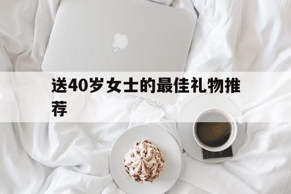 送40岁女士的最佳礼物推荐(送40岁女士的最佳礼物推荐1000左右)