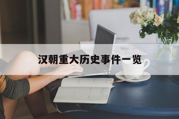 汉朝重大历史事件一览(汉朝重大历史事件一览表图片)